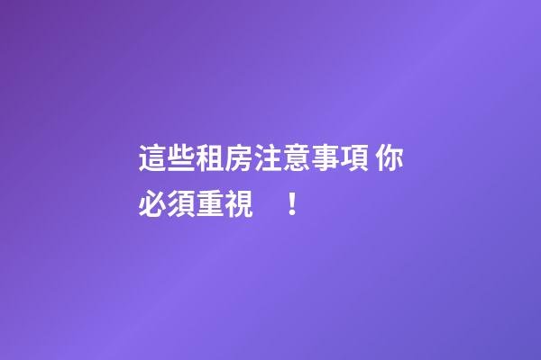 這些租房注意事項 你必須重視！